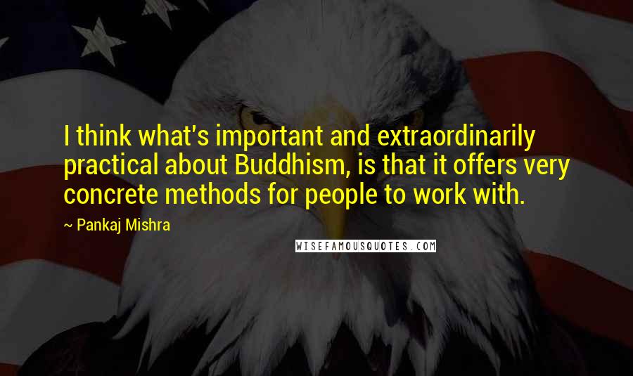 Pankaj Mishra Quotes: I think what's important and extraordinarily practical about Buddhism, is that it offers very concrete methods for people to work with.