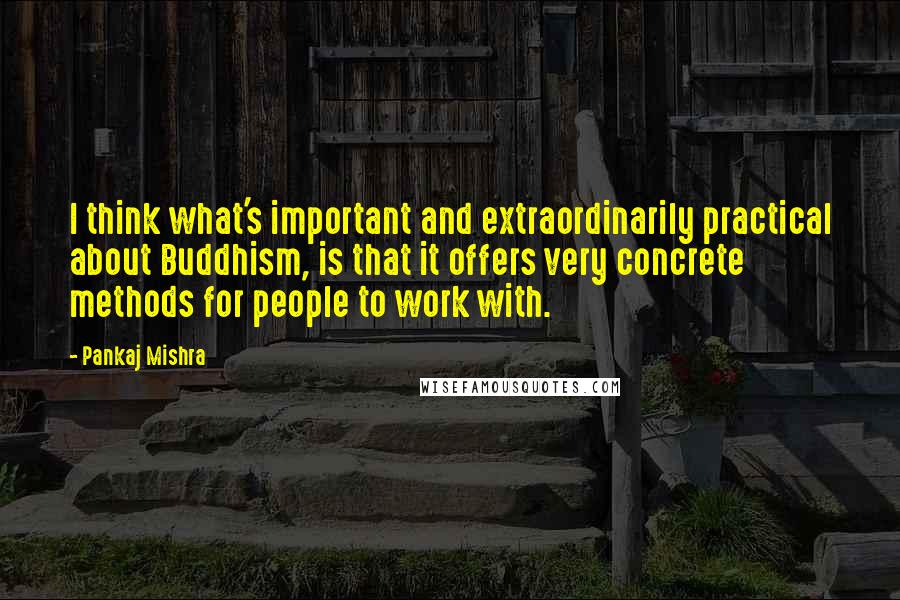 Pankaj Mishra Quotes: I think what's important and extraordinarily practical about Buddhism, is that it offers very concrete methods for people to work with.