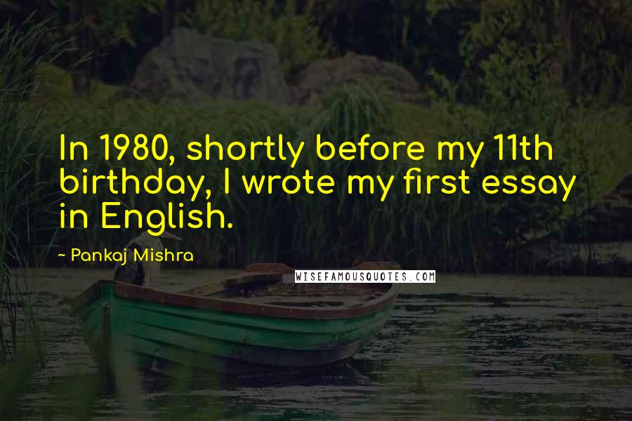 Pankaj Mishra Quotes: In 1980, shortly before my 11th birthday, I wrote my first essay in English.