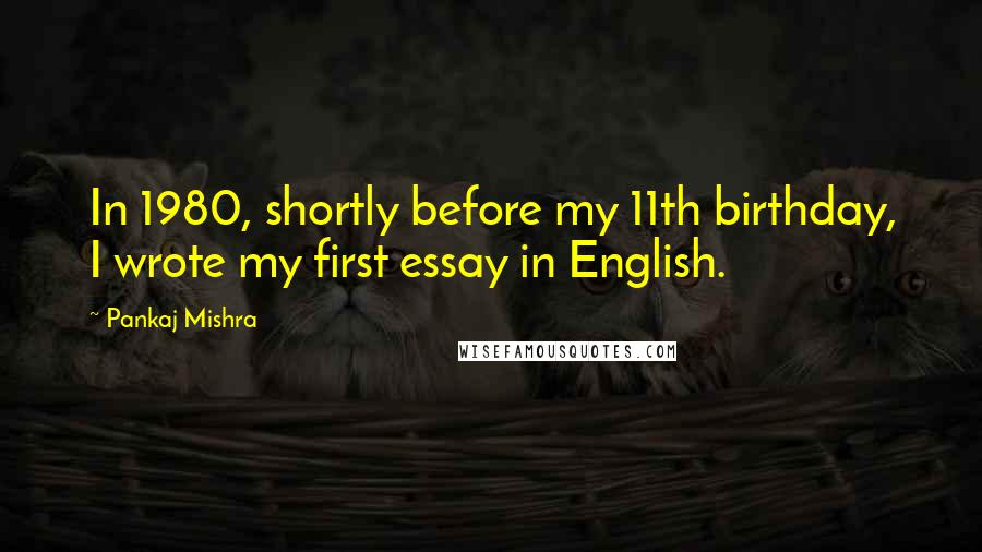 Pankaj Mishra Quotes: In 1980, shortly before my 11th birthday, I wrote my first essay in English.