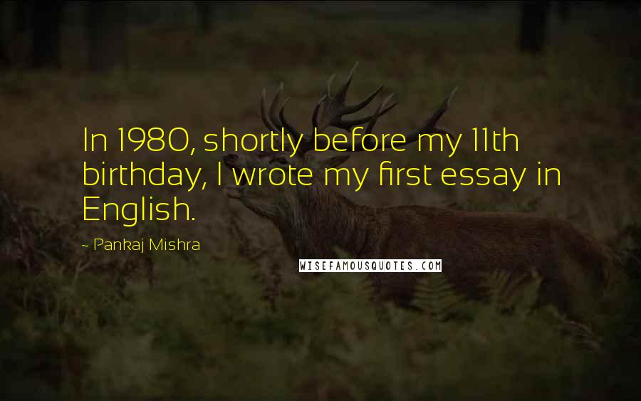 Pankaj Mishra Quotes: In 1980, shortly before my 11th birthday, I wrote my first essay in English.