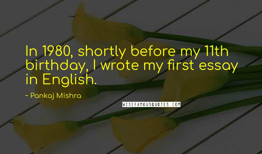 Pankaj Mishra Quotes: In 1980, shortly before my 11th birthday, I wrote my first essay in English.