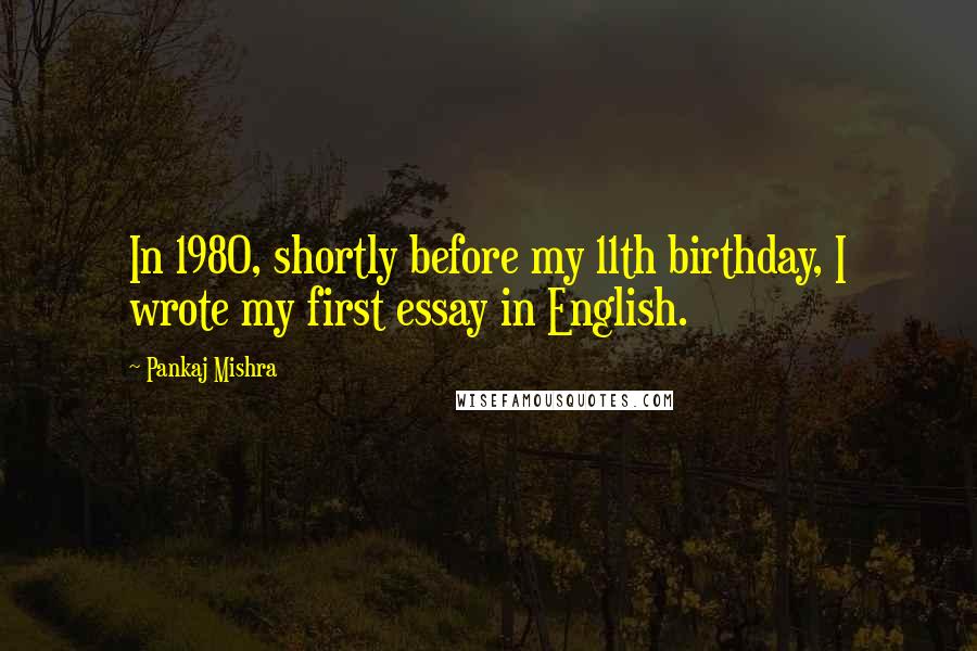 Pankaj Mishra Quotes: In 1980, shortly before my 11th birthday, I wrote my first essay in English.