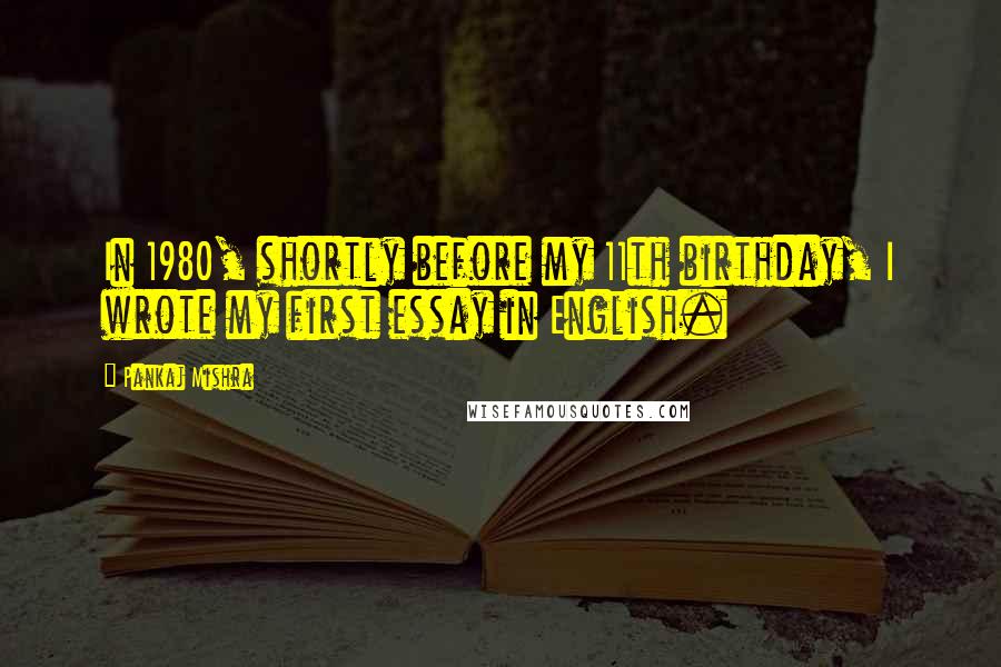 Pankaj Mishra Quotes: In 1980, shortly before my 11th birthday, I wrote my first essay in English.