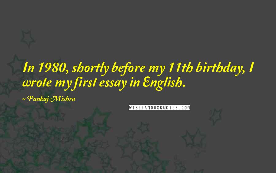 Pankaj Mishra Quotes: In 1980, shortly before my 11th birthday, I wrote my first essay in English.