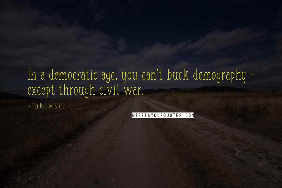 Pankaj Mishra Quotes: In a democratic age, you can't buck demography - except through civil war.