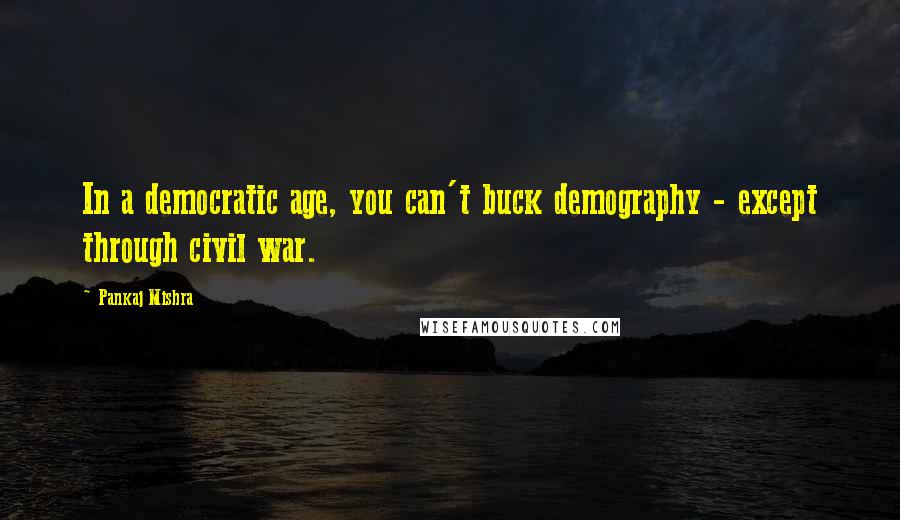 Pankaj Mishra Quotes: In a democratic age, you can't buck demography - except through civil war.