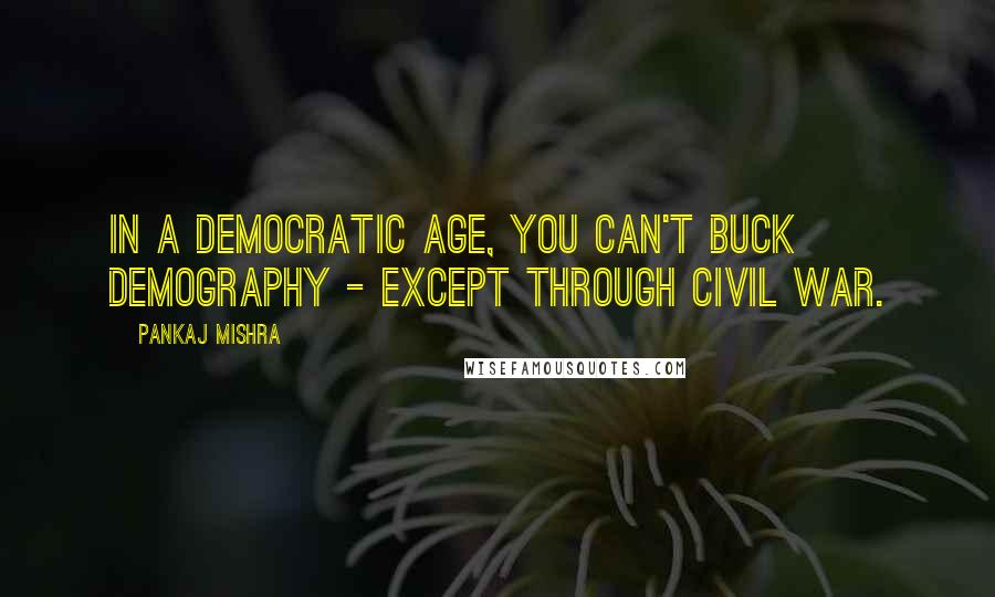 Pankaj Mishra Quotes: In a democratic age, you can't buck demography - except through civil war.