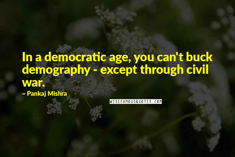 Pankaj Mishra Quotes: In a democratic age, you can't buck demography - except through civil war.