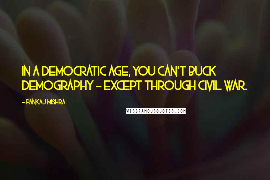 Pankaj Mishra Quotes: In a democratic age, you can't buck demography - except through civil war.