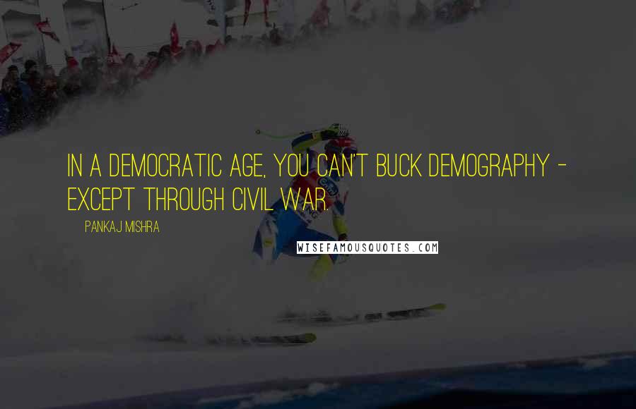 Pankaj Mishra Quotes: In a democratic age, you can't buck demography - except through civil war.