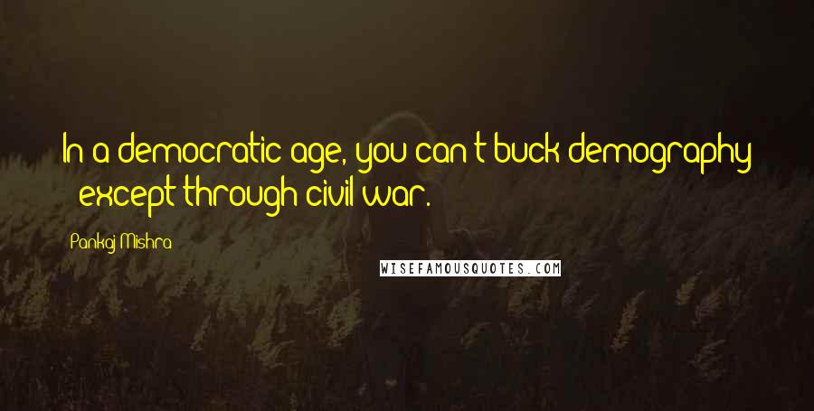 Pankaj Mishra Quotes: In a democratic age, you can't buck demography - except through civil war.