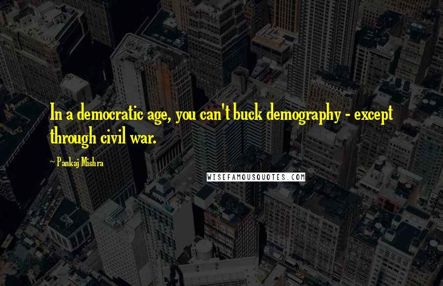 Pankaj Mishra Quotes: In a democratic age, you can't buck demography - except through civil war.