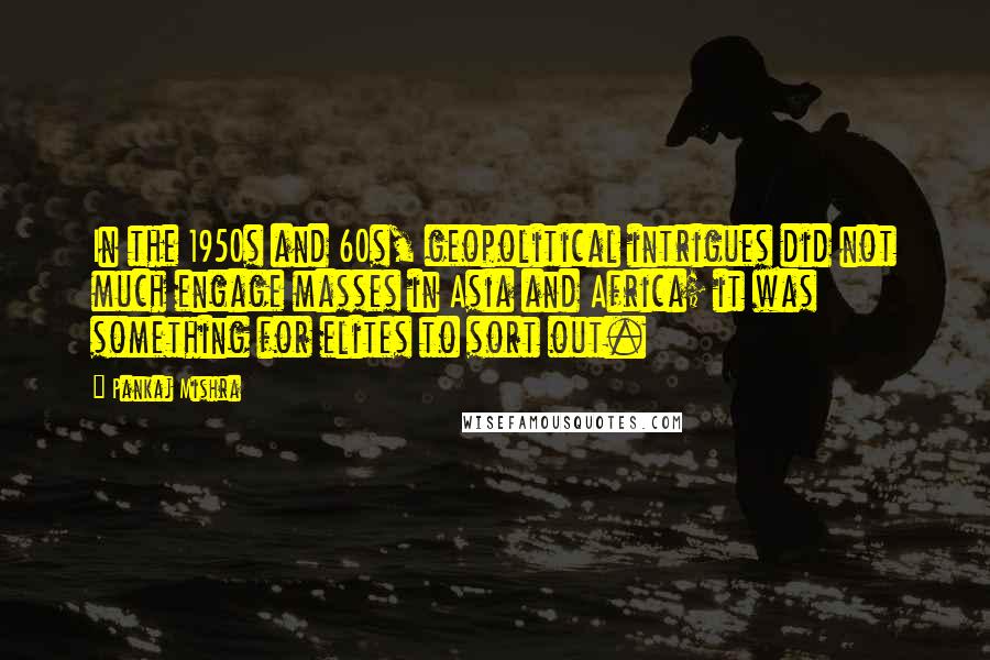 Pankaj Mishra Quotes: In the 1950s and 60s, geopolitical intrigues did not much engage masses in Asia and Africa; it was something for elites to sort out.