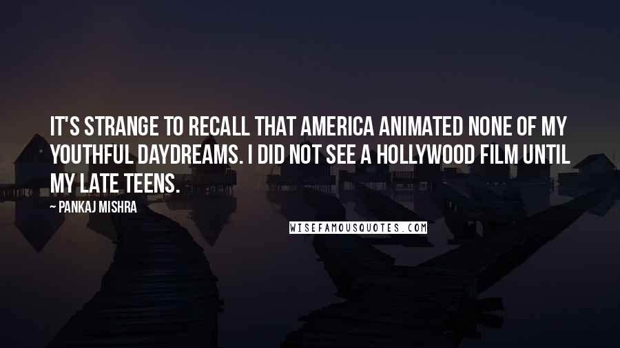 Pankaj Mishra Quotes: It's strange to recall that America animated none of my youthful daydreams. I did not see a Hollywood film until my late teens.