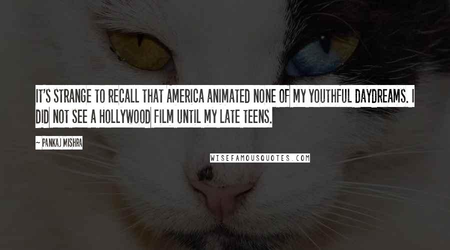 Pankaj Mishra Quotes: It's strange to recall that America animated none of my youthful daydreams. I did not see a Hollywood film until my late teens.
