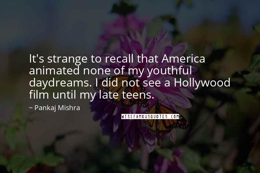 Pankaj Mishra Quotes: It's strange to recall that America animated none of my youthful daydreams. I did not see a Hollywood film until my late teens.