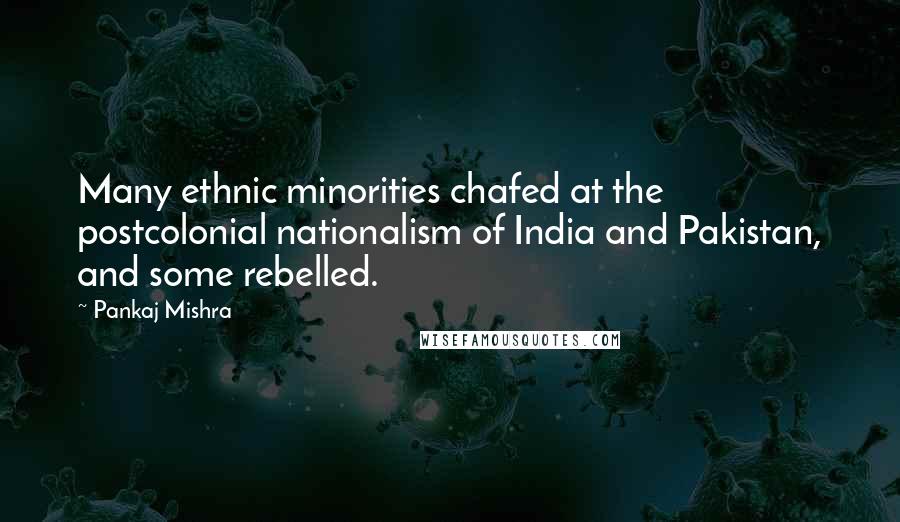 Pankaj Mishra Quotes: Many ethnic minorities chafed at the postcolonial nationalism of India and Pakistan, and some rebelled.