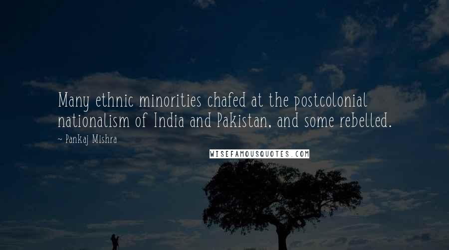 Pankaj Mishra Quotes: Many ethnic minorities chafed at the postcolonial nationalism of India and Pakistan, and some rebelled.