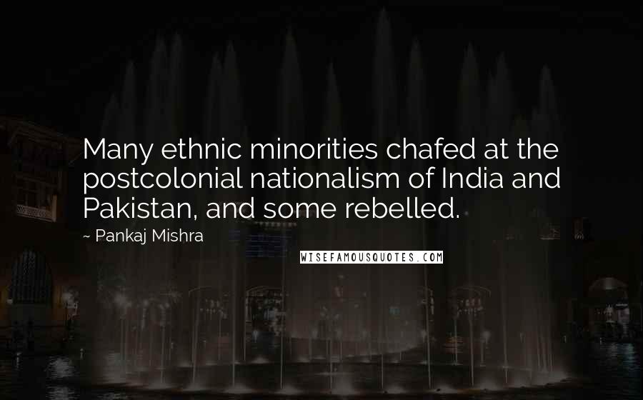 Pankaj Mishra Quotes: Many ethnic minorities chafed at the postcolonial nationalism of India and Pakistan, and some rebelled.