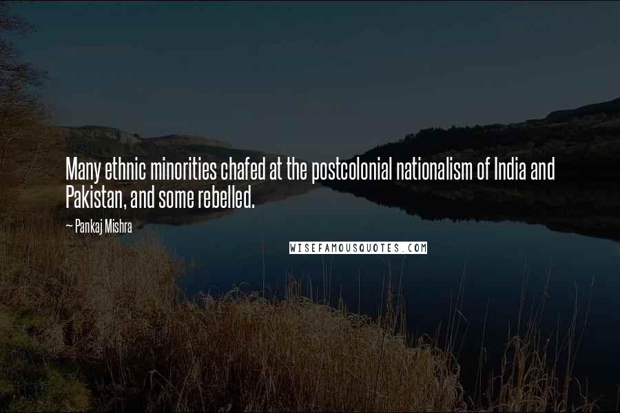 Pankaj Mishra Quotes: Many ethnic minorities chafed at the postcolonial nationalism of India and Pakistan, and some rebelled.