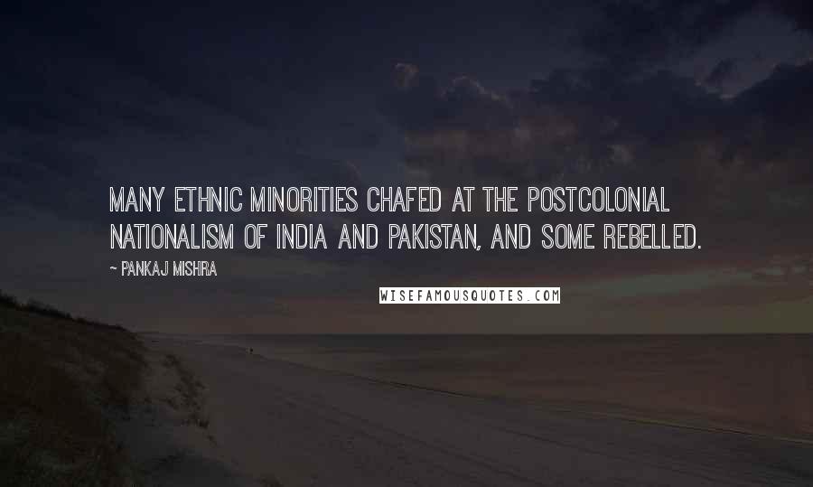 Pankaj Mishra Quotes: Many ethnic minorities chafed at the postcolonial nationalism of India and Pakistan, and some rebelled.