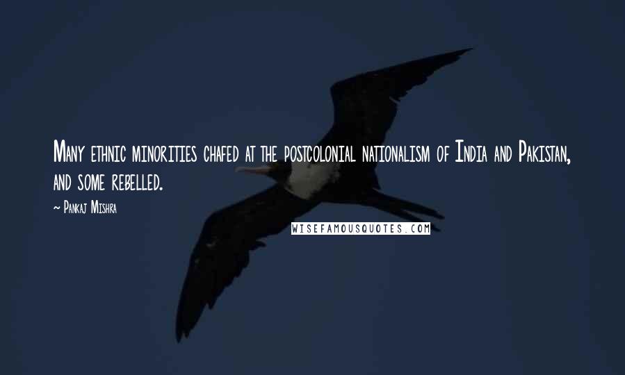 Pankaj Mishra Quotes: Many ethnic minorities chafed at the postcolonial nationalism of India and Pakistan, and some rebelled.