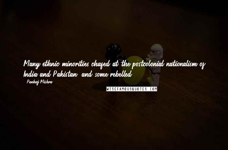Pankaj Mishra Quotes: Many ethnic minorities chafed at the postcolonial nationalism of India and Pakistan, and some rebelled.