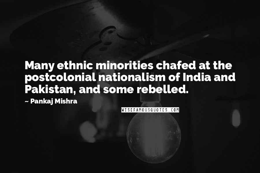 Pankaj Mishra Quotes: Many ethnic minorities chafed at the postcolonial nationalism of India and Pakistan, and some rebelled.