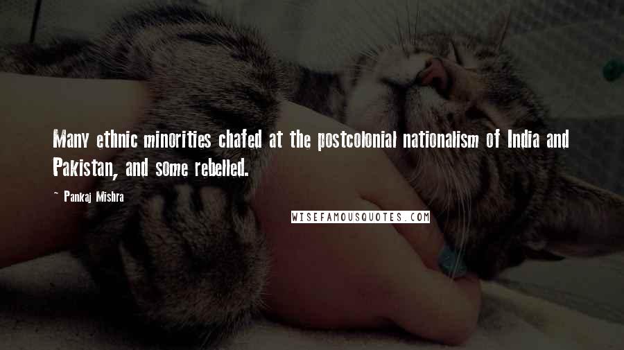 Pankaj Mishra Quotes: Many ethnic minorities chafed at the postcolonial nationalism of India and Pakistan, and some rebelled.