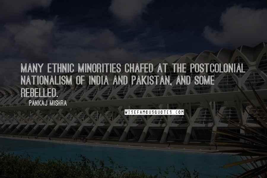 Pankaj Mishra Quotes: Many ethnic minorities chafed at the postcolonial nationalism of India and Pakistan, and some rebelled.