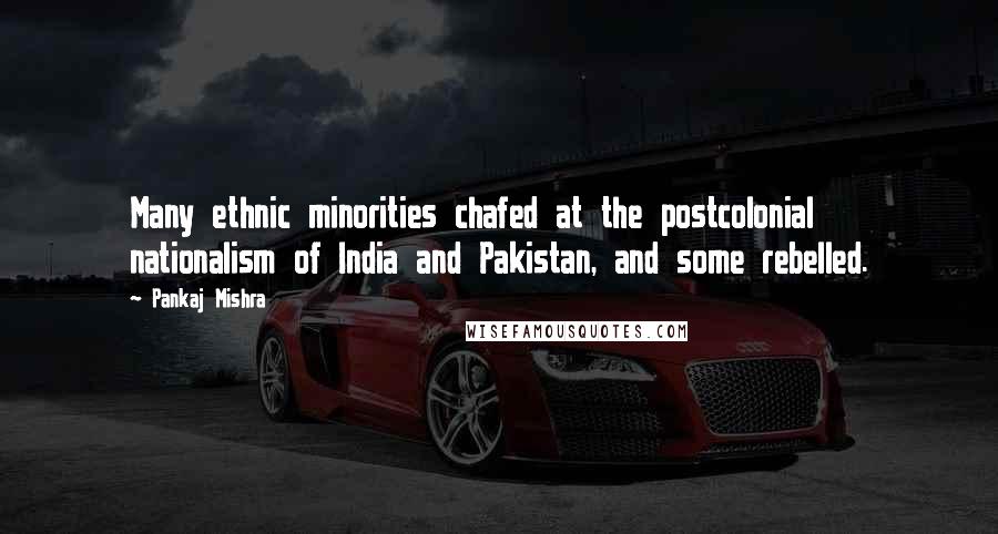 Pankaj Mishra Quotes: Many ethnic minorities chafed at the postcolonial nationalism of India and Pakistan, and some rebelled.