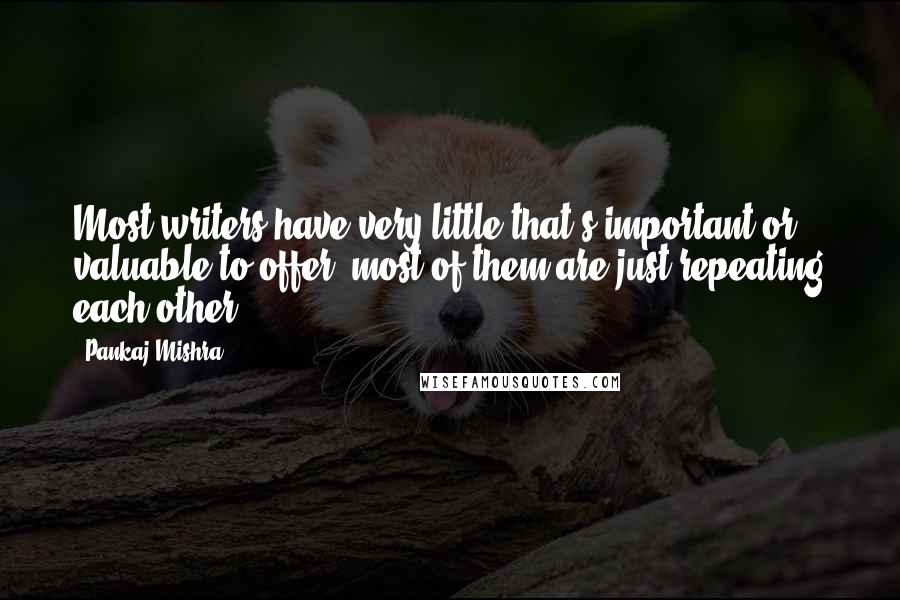 Pankaj Mishra Quotes: Most writers have very little that's important or valuable to offer; most of them are just repeating each other.