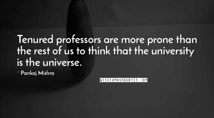 Pankaj Mishra Quotes: Tenured professors are more prone than the rest of us to think that the university is the universe.