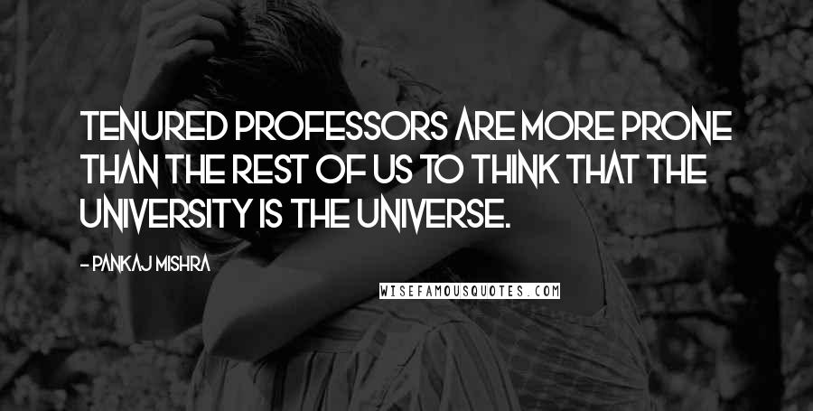 Pankaj Mishra Quotes: Tenured professors are more prone than the rest of us to think that the university is the universe.