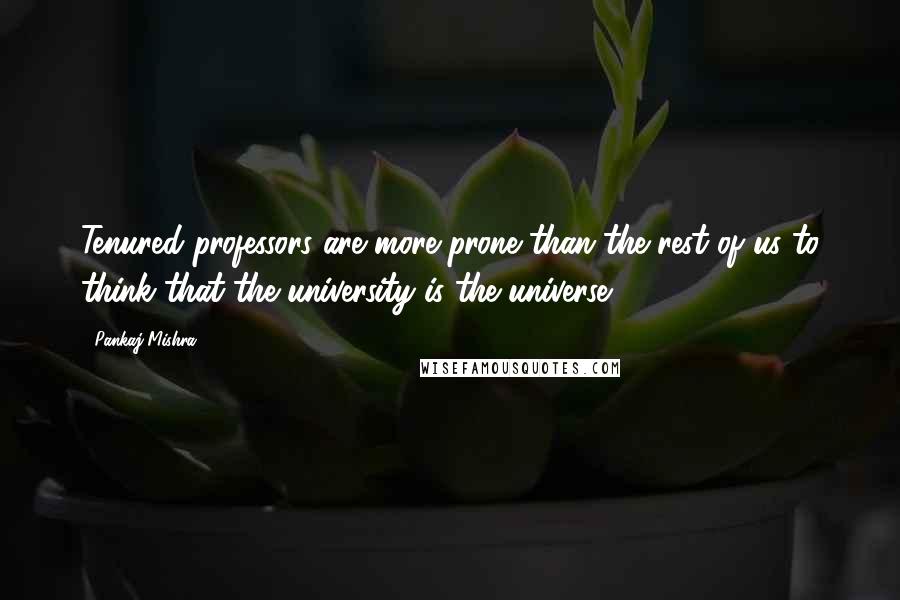 Pankaj Mishra Quotes: Tenured professors are more prone than the rest of us to think that the university is the universe.