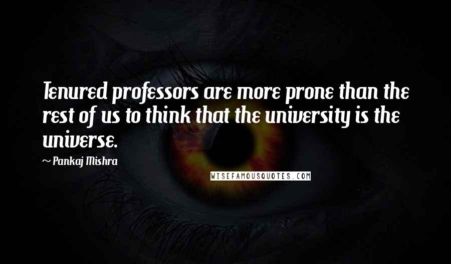 Pankaj Mishra Quotes: Tenured professors are more prone than the rest of us to think that the university is the universe.