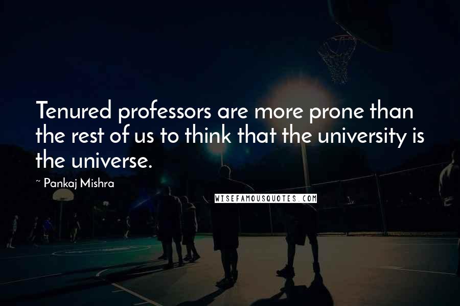 Pankaj Mishra Quotes: Tenured professors are more prone than the rest of us to think that the university is the universe.