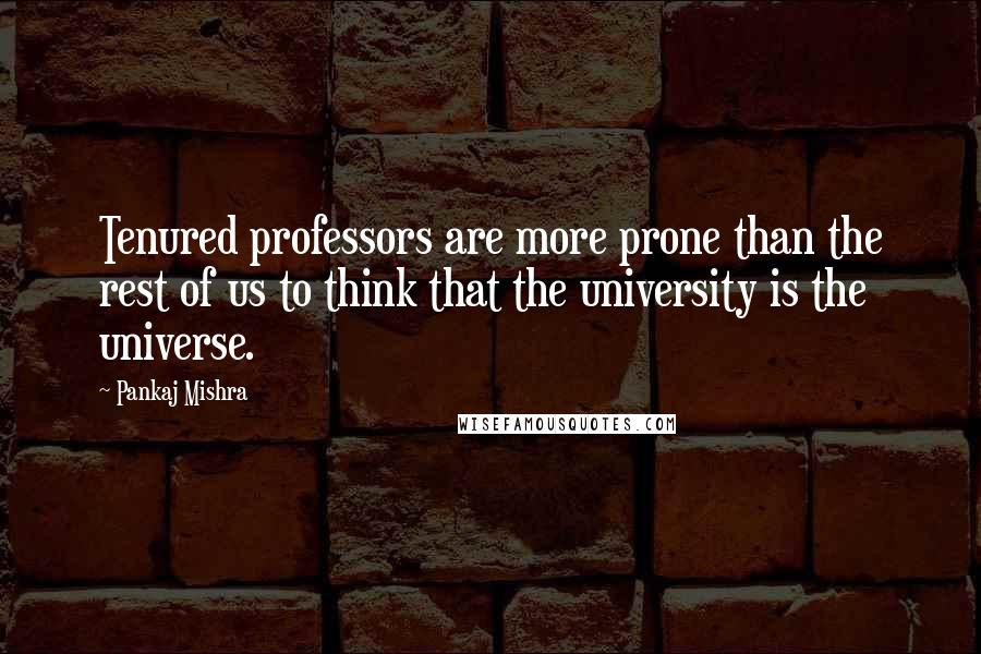 Pankaj Mishra Quotes: Tenured professors are more prone than the rest of us to think that the university is the universe.