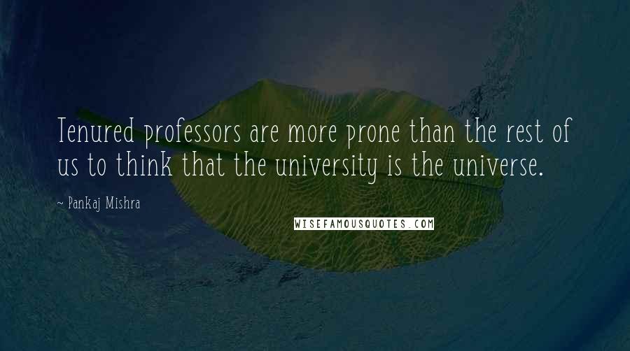 Pankaj Mishra Quotes: Tenured professors are more prone than the rest of us to think that the university is the universe.