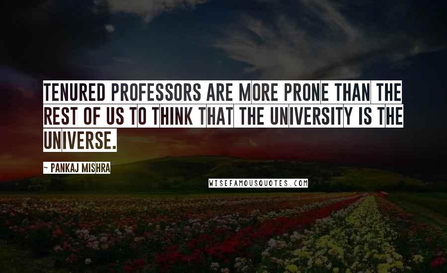 Pankaj Mishra Quotes: Tenured professors are more prone than the rest of us to think that the university is the universe.