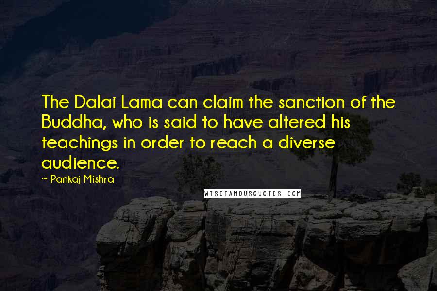 Pankaj Mishra Quotes: The Dalai Lama can claim the sanction of the Buddha, who is said to have altered his teachings in order to reach a diverse audience.