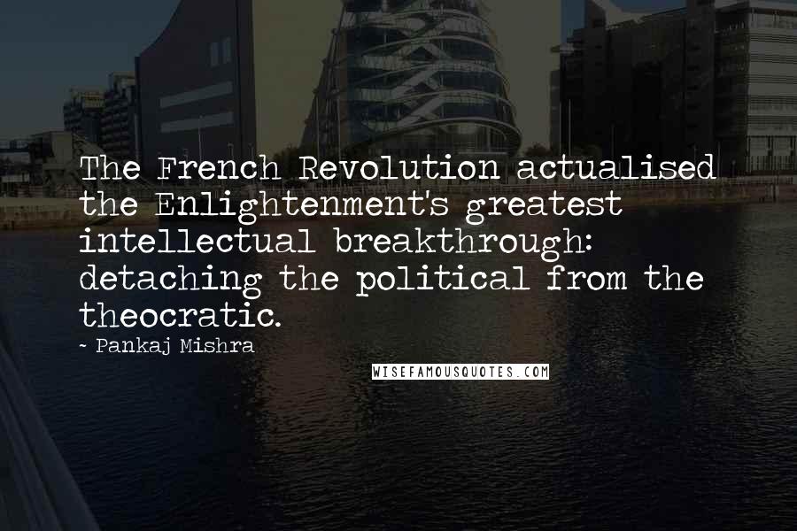 Pankaj Mishra Quotes: The French Revolution actualised the Enlightenment's greatest intellectual breakthrough: detaching the political from the theocratic.