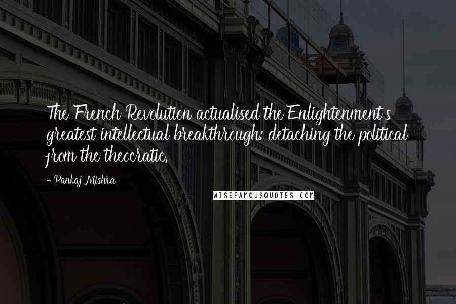 Pankaj Mishra Quotes: The French Revolution actualised the Enlightenment's greatest intellectual breakthrough: detaching the political from the theocratic.