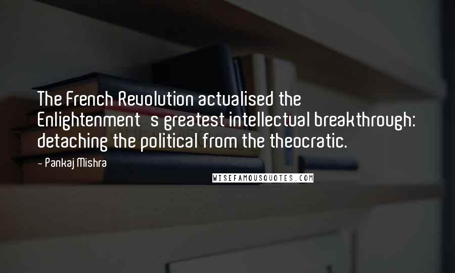 Pankaj Mishra Quotes: The French Revolution actualised the Enlightenment's greatest intellectual breakthrough: detaching the political from the theocratic.