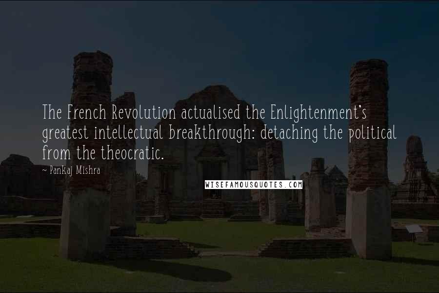 Pankaj Mishra Quotes: The French Revolution actualised the Enlightenment's greatest intellectual breakthrough: detaching the political from the theocratic.