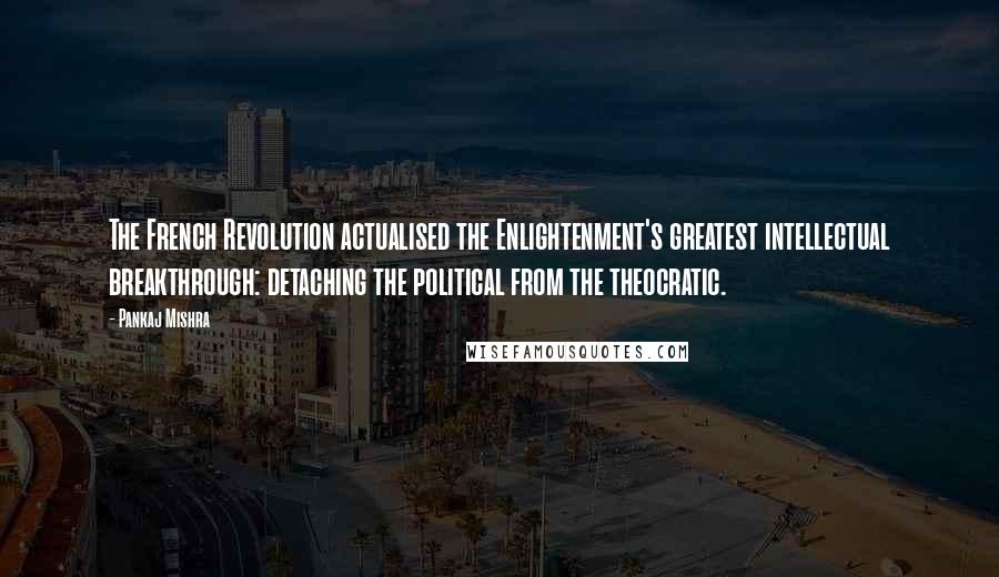 Pankaj Mishra Quotes: The French Revolution actualised the Enlightenment's greatest intellectual breakthrough: detaching the political from the theocratic.