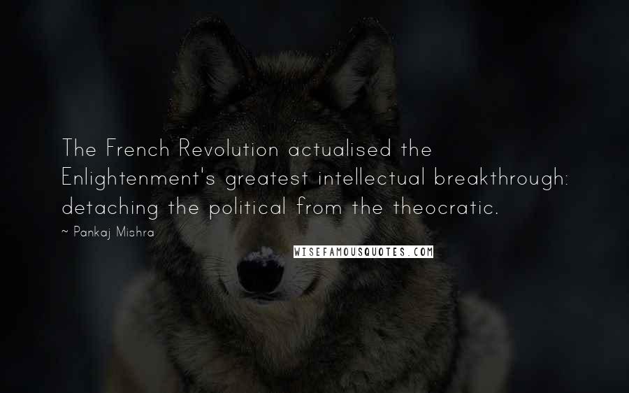 Pankaj Mishra Quotes: The French Revolution actualised the Enlightenment's greatest intellectual breakthrough: detaching the political from the theocratic.