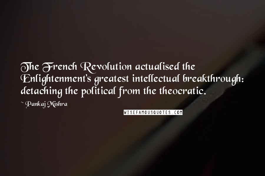 Pankaj Mishra Quotes: The French Revolution actualised the Enlightenment's greatest intellectual breakthrough: detaching the political from the theocratic.