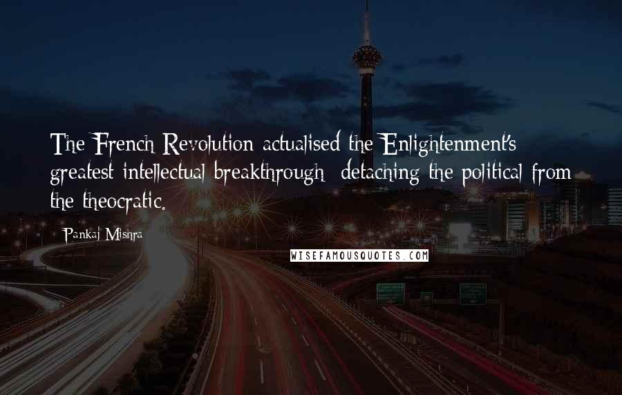 Pankaj Mishra Quotes: The French Revolution actualised the Enlightenment's greatest intellectual breakthrough: detaching the political from the theocratic.